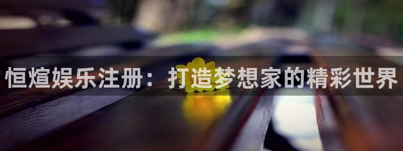 赢咖2首页：恒煊娱乐注册：打造梦想家的精彩世界